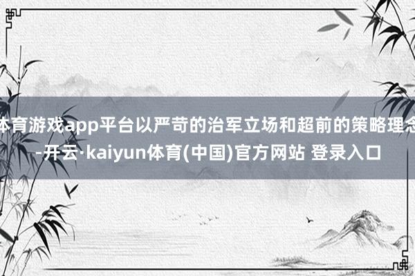 体育游戏app平台以严苛的治军立场和超前的策略理念-开云·kaiyun体育(中国)官方网站 登录入口