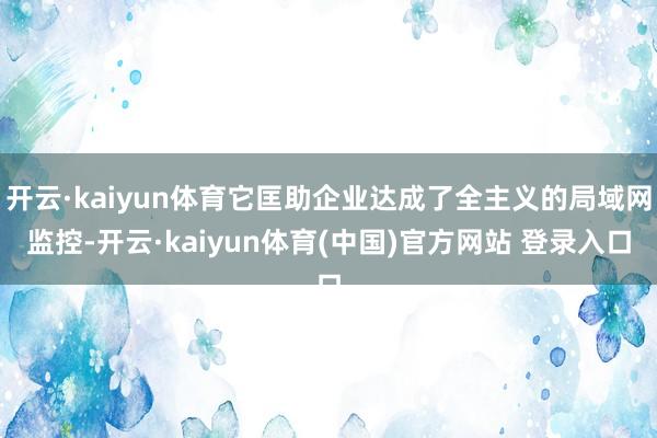 开云·kaiyun体育它匡助企业达成了全主义的局域网监控-开云·kaiyun体育(中国)官方网站 登录入口
