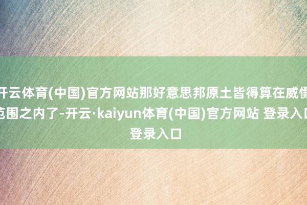 开云体育(中国)官方网站那好意思邦原土皆得算在威慑范围之内了-开云·kaiyun体育(中国)官方网站 登录入口
