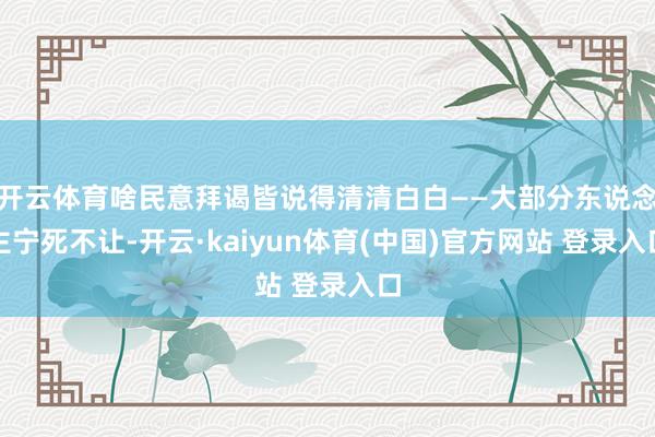 开云体育啥民意拜谒皆说得清清白白——大部分东说念主宁死不让-开云·kaiyun体育(中国)官方网站 登录入口