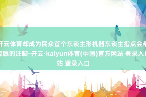 开云体育却成为民众首个东谈主形机器东谈主指点会最亮眼的注脚-开云·kaiyun体育(中国)官方网站 登录入口