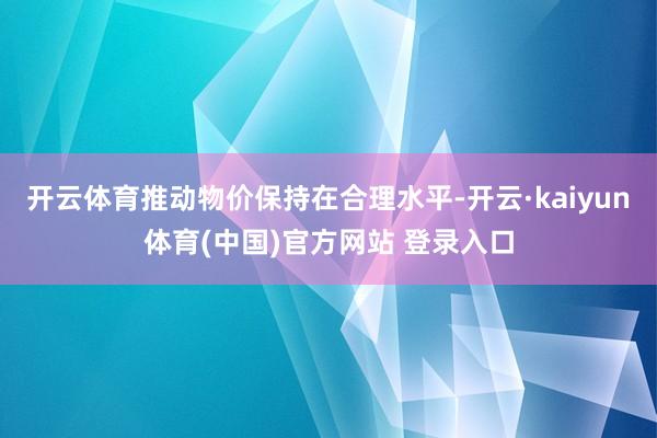 开云体育推动物价保持在合理水平-开云·kaiyun体育(中国)官方网站 登录入口