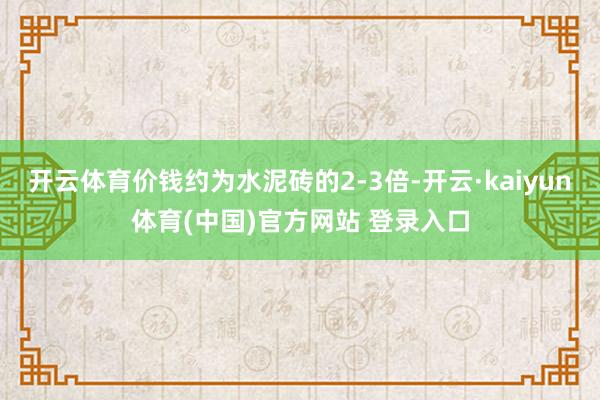 开云体育价钱约为水泥砖的2-3倍-开云·kaiyun体育(中国)官方网站 登录入口