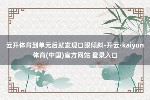 云开体育到单元后就发现口眼倾斜-开云·kaiyun体育(中国)官方网站 登录入口
