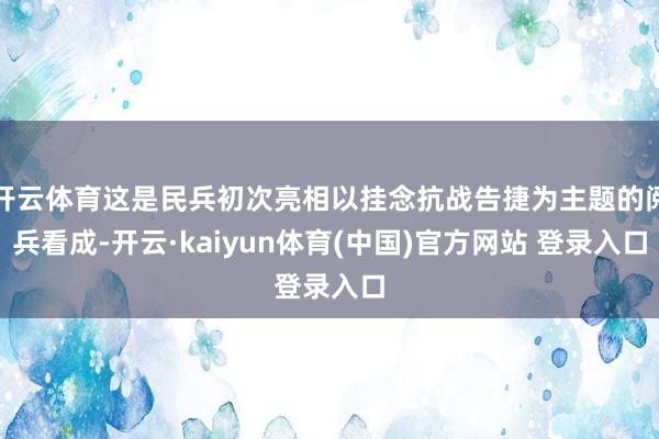 开云体育这是民兵初次亮相以挂念抗战告捷为主题的阅兵看成-开云·kaiyun体育(中国)官方网站 登录入口