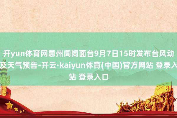 开yun体育网惠州阛阓面台9月7日15时发布台风动态及天气预告-开云·kaiyun体育(中国)官方网站 登录入口