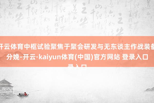 开云体育中枢试验聚焦于聚会研发与无东谈主作战装备分娩-开云·kaiyun体育(中国)官方网站 登录入口