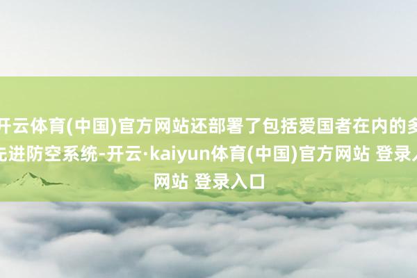 开云体育(中国)官方网站还部署了包括爱国者在内的多套先进防空系统-开云·kaiyun体育(中国)官方网站 登录入口