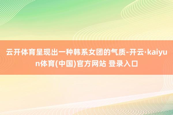 云开体育呈现出一种韩系女团的气质-开云·kaiyun体育(中国)官方网站 登录入口