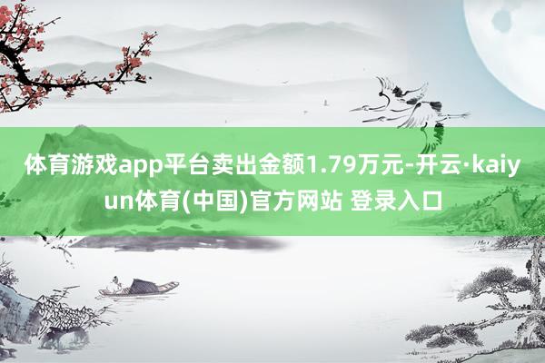 体育游戏app平台卖出金额1.79万元-开云·kaiyun体育(中国)官方网站 登录入口