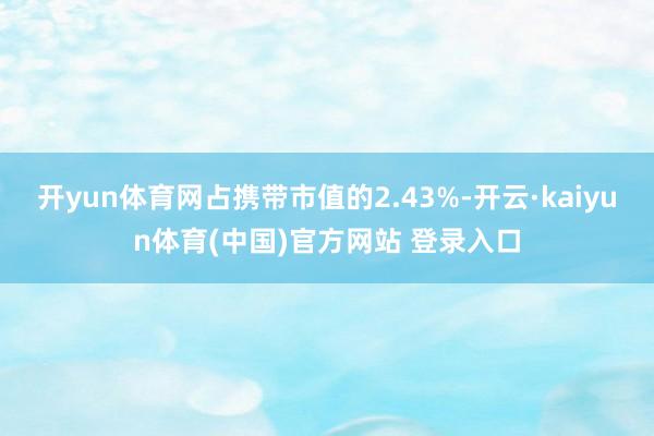 开yun体育网占携带市值的2.43%-开云·kaiyun体育(中国)官方网站 登录入口
