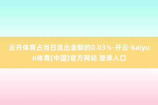 云开体育占当日流出金额的0.03%-开云·kaiyun体育(中国)官方网站 登录入口