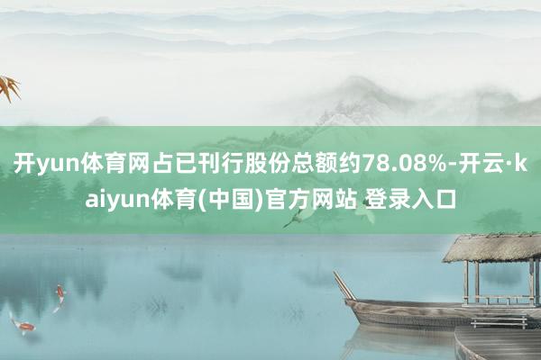 开yun体育网占已刊行股份总额约78.08%-开云·kaiyun体育(中国)官方网站 登录入口
