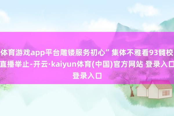 体育游戏app平台雕镂服务初心”集体不雅看93雠校直播举止-开云·kaiyun体育(中国)官方网站 登录入口