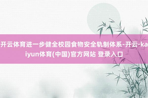 开云体育进一步健全校园食物安全轨制体系-开云·kaiyun体育(中国)官方网站 登录入口