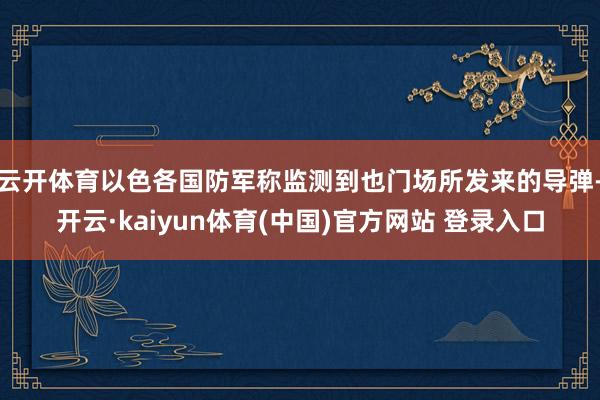云开体育以色各国防军称监测到也门场所发来的导弹-开云·kaiyun体育(中国)官方网站 登录入口