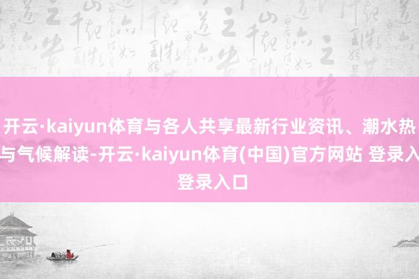 开云·kaiyun体育与各人共享最新行业资讯、潮水热门与气候解读-开云·kaiyun体育(中国)官方网站 登录入口