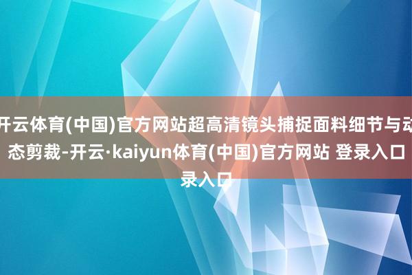 开云体育(中国)官方网站超高清镜头捕捉面料细节与动态剪裁-开云·kaiyun体育(中国)官方网站 登录入口