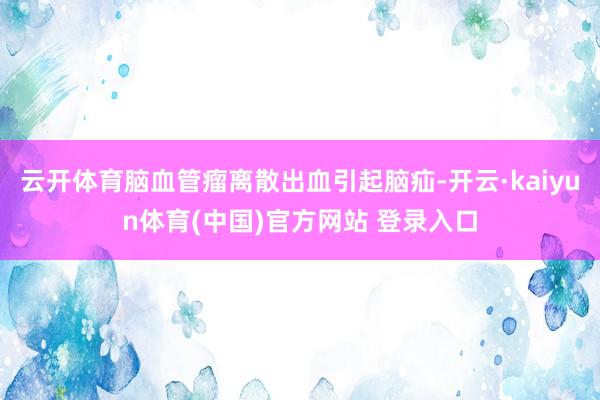 云开体育脑血管瘤离散出血引起脑疝-开云·kaiyun体育(中国)官方网站 登录入口