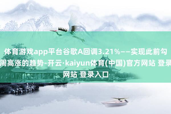 体育游戏app平台谷歌A回调3.21%——实现此前勾通七周高涨的趋势-开云·kaiyun体育(中国)官方网站 登录入口