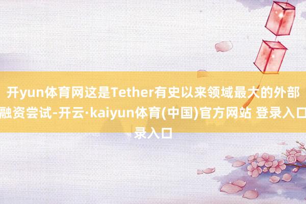 开yun体育网这是Tether有史以来领域最大的外部融资尝试-开云·kaiyun体育(中国)官方网站 登录入口