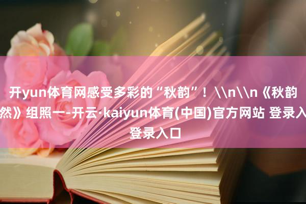 开yun体育网感受多彩的“秋韵”！\n\n《秋韵蔼然》组照一-开云·kaiyun体育(中国)官方网站 登录入口