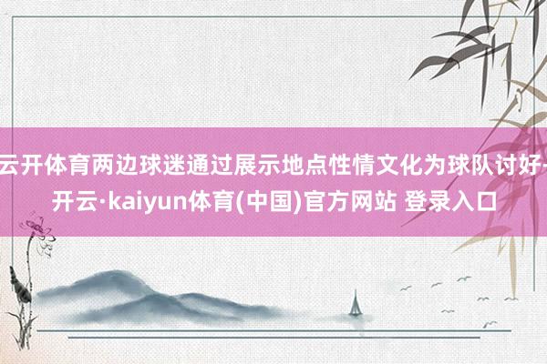 云开体育两边球迷通过展示地点性情文化为球队讨好-开云·kaiyun体育(中国)官方网站 登录入口