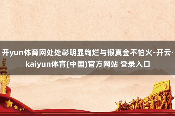 开yun体育网处处彰明显绚烂与锻真金不怕火-开云·kaiyun体育(中国)官方网站 登录入口