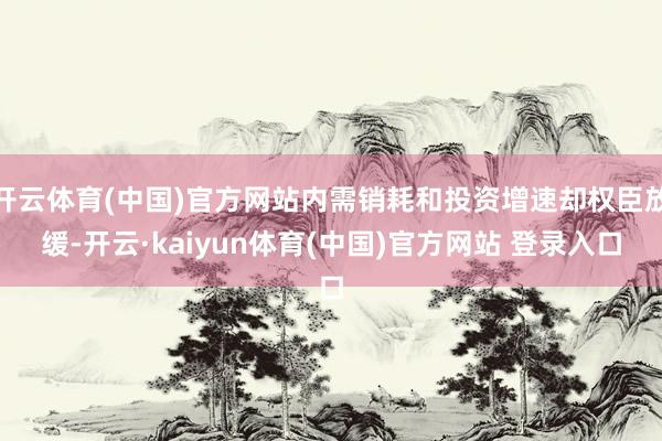 开云体育(中国)官方网站内需销耗和投资增速却权臣放缓-开云·kaiyun体育(中国)官方网站 登录入口