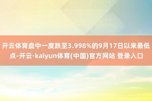 开云体育盘中一度跌至3.998%的9月17日以来最低点-开云·kaiyun体育(中国)官方网站 登录入口