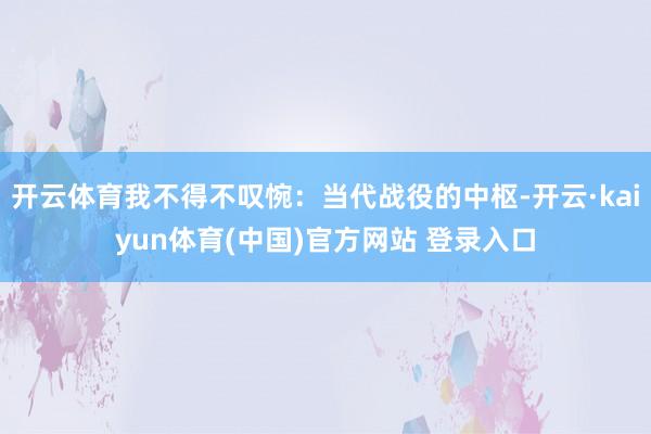 开云体育我不得不叹惋：当代战役的中枢-开云·kaiyun体育(中国)官方网站 登录入口