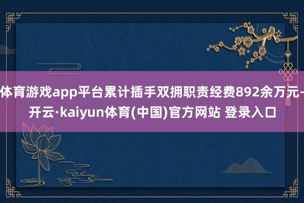 体育游戏app平台累计插手双拥职责经费892余万元-开云·kaiyun体育(中国)官方网站 登录入口