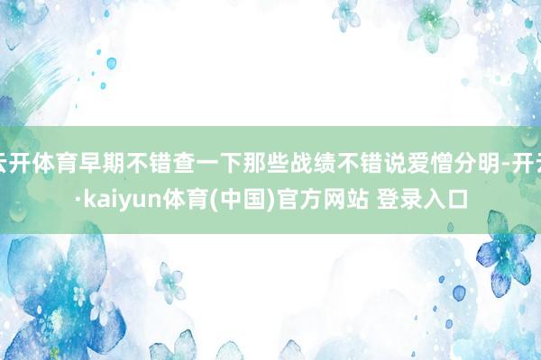 云开体育早期不错查一下那些战绩不错说爱憎分明-开云·kaiyun体育(中国)官方网站 登录入口