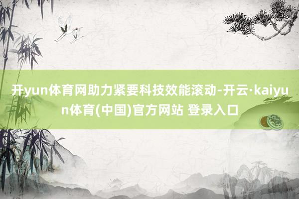 开yun体育网助力紧要科技效能滚动-开云·kaiyun体育(中国)官方网站 登录入口