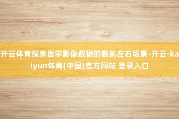 开云体育探索医学影像数据的翻新左右场景-开云·kaiyun体育(中国)官方网站 登录入口