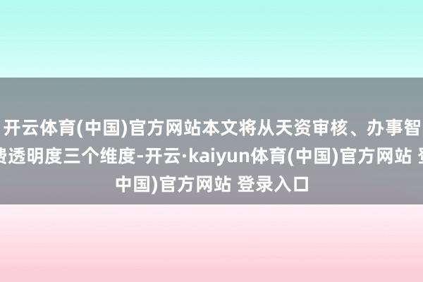 开云体育(中国)官方网站本文将从天资审核、办事智商、收费透明度三个维度-开云·kaiyun体育(中国)官方网站 登录入口