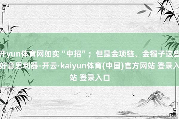 开yun体育网如实“中招”；但是金项链、金镯子这些变好意思利器-开云·kaiyun体育(中国)官方网站 登录入口