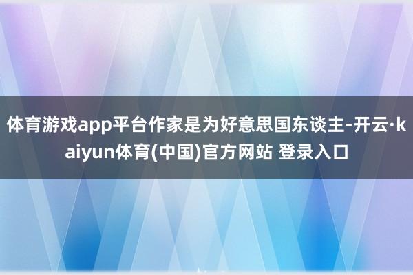 体育游戏app平台作家是为好意思国东谈主-开云·kaiyun体育(中国)官方网站 登录入口
