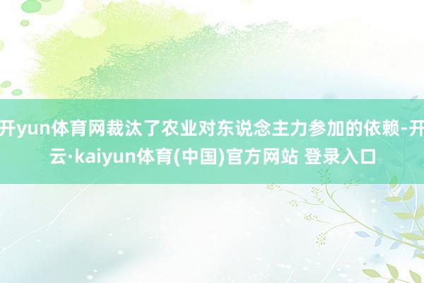 开yun体育网裁汰了农业对东说念主力参加的依赖-开云·kaiyun体育(中国)官方网站 登录入口