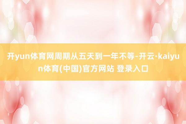开yun体育网周期从五天到一年不等-开云·kaiyun体育(中国)官方网站 登录入口