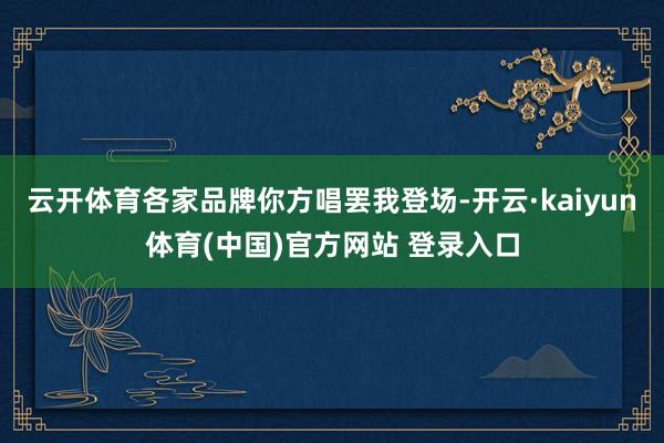 云开体育各家品牌你方唱罢我登场-开云·kaiyun体育(中国)官方网站 登录入口