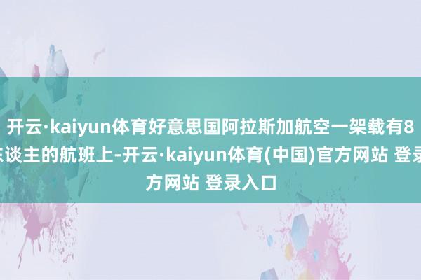 开云·kaiyun体育好意思国阿拉斯加航空一架载有80多东谈主的航班上-开云·kaiyun体育(中国)官方网站 登录入口